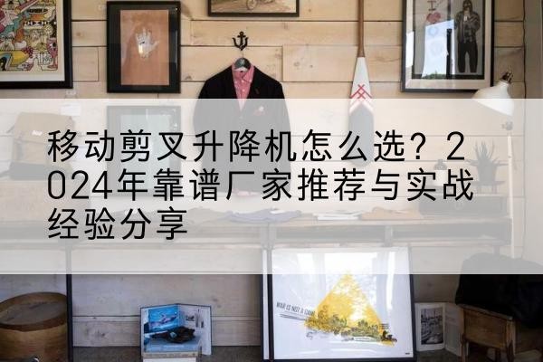 吕梁升降平台厂家推荐-移动剪叉升降机怎么选?2024年靠谱厂家推荐与实战经验分享