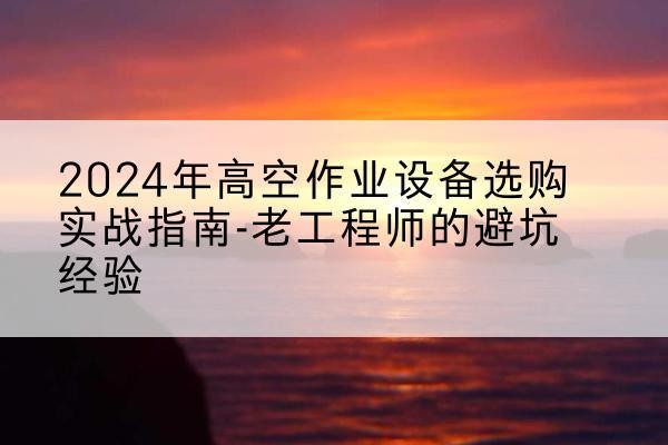 吕梁高空作业升降机厂家推荐-2024年高空作业设备选购实战指南-老工程师的避坑经验