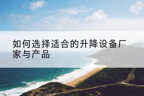 吕梁电动升降平台厂家-如何选择适合的升降设备厂家与产品