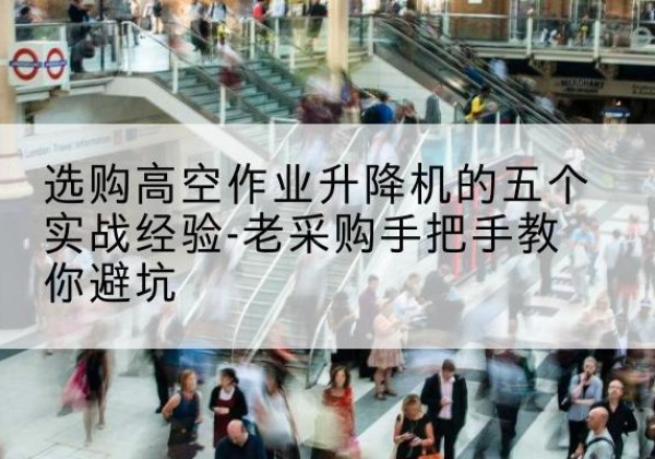 吕梁高空作业升降机厂家-选购高空作业升降机的五个实战经验-老采购手把手教你避坑