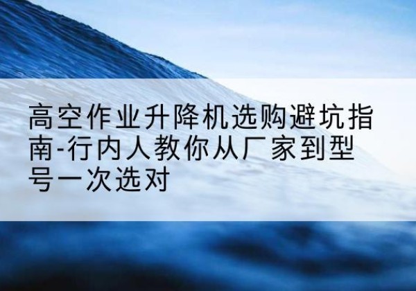 吕梁升降平台厂家-高空作业升降机选购避坑指南-行内人教你从厂家到型号一次选对