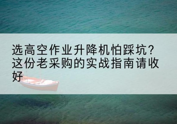 吕梁高空作业升降机厂家推荐-选高空作业升降机怕踩坑？这份老采购的实战指南请收好