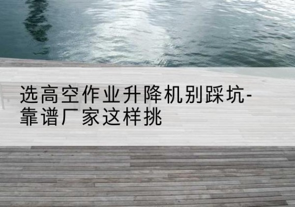吕梁剪叉式升降机厂家-选高空作业升降机别踩坑-靠谱厂家这样挑