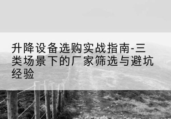 吕梁移动式升降机厂家推荐-升降设备选购实战指南-三类场景下的厂家筛选与避坑经验