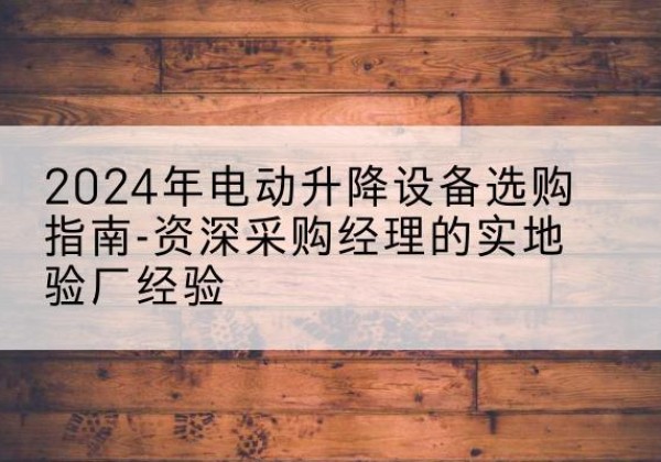 吕梁电动剪叉升降平台厂家-2024年电动升降设备选购指南-资深采购经理的实地验厂经验