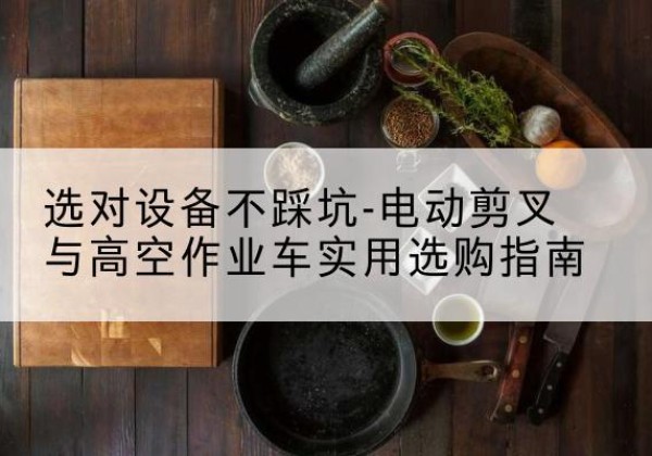 吕梁电动剪叉升降平台怎么选-选对设备不踩坑-电动剪叉与高空作业车实用选购指南