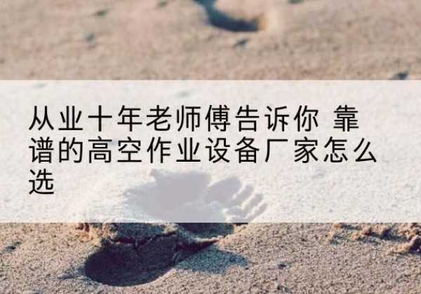 吕梁高空作业升降机厂家推荐-从业十年老师傅告诉你 靠谱的高空作业设备厂家怎么选