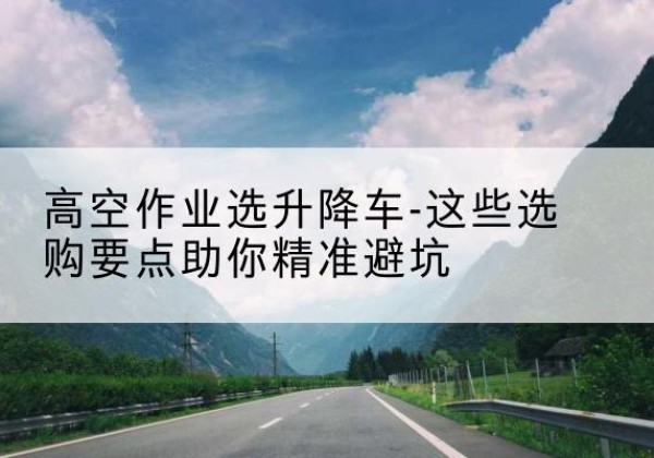 吕梁升降车厂家-高空作业选升降车-这些选购要点助你*避坑