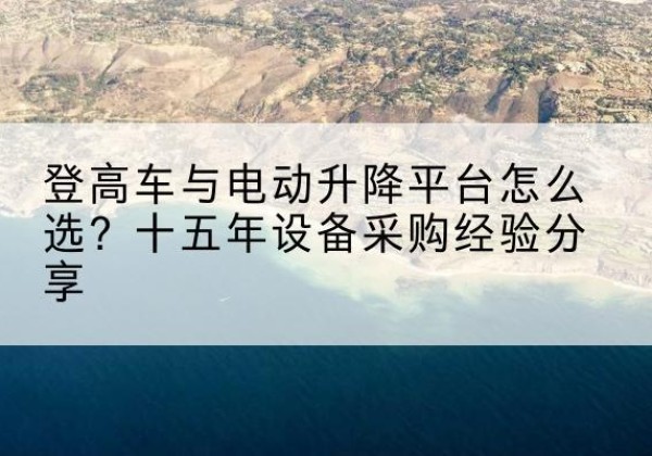 吕梁登高车厂家厂家-登高车与电动升降平台怎么选？十五年设备采购经验分享