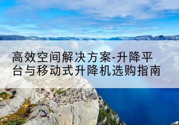 吕梁升降平台厂家-*空间解决方案-升降平台与移动式升降机选购指南