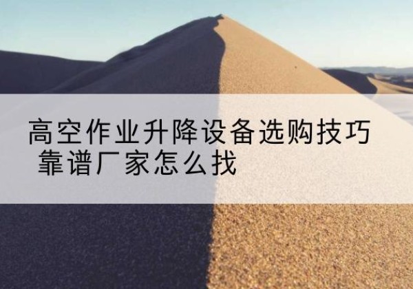 吕梁电动升降平台厂家推荐-高空作业升降设备选购技巧 靠谱厂家怎么找