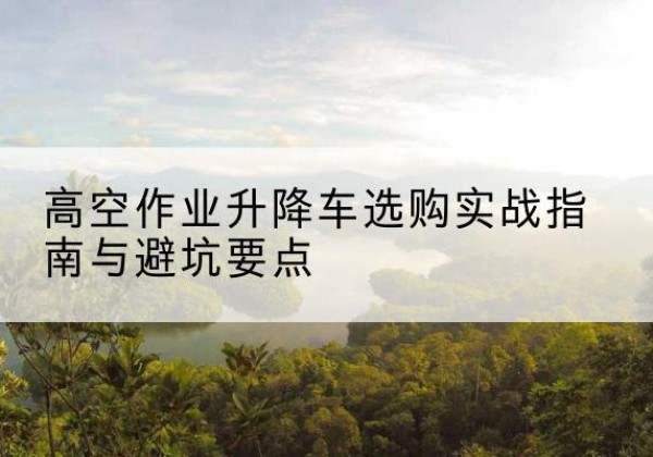 吕梁升降车怎么选-高空作业升降车选购实战指南与避坑要点