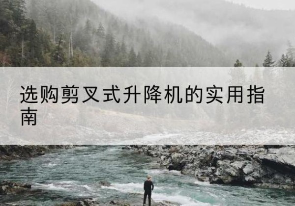 吕梁剪叉式升降机怎么选-选购剪叉式升降机的实用指南
