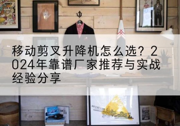 吕梁升降平台厂家推荐-移动剪叉升降机怎么选？2024年靠谱厂家推荐与实战经验分享