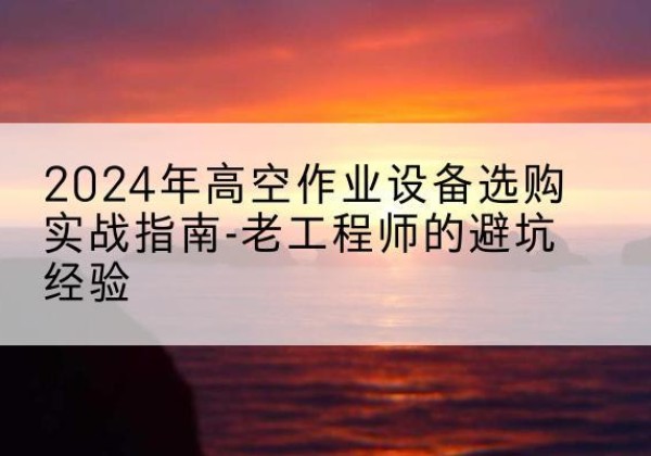 吕梁高空作业升降机厂家推荐-2024年高空作业设备选购实战指南-老工程师的避坑经验