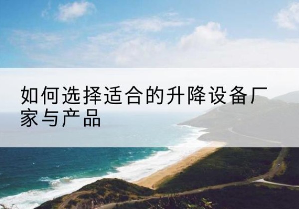 吕梁电动升降平台厂家-如何选择适合的升降设备厂家与产品